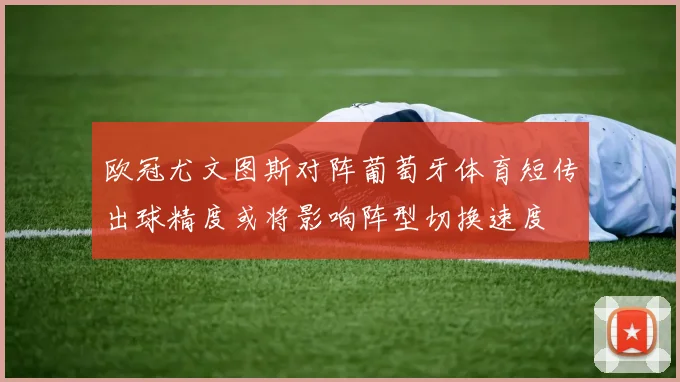 欧冠尤文图斯对阵葡萄牙体育短传出球精度或将影响阵型切换速度