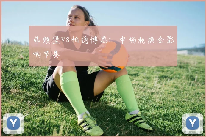 弗赖堡vs帕德博恩：中场轮换会影响节奏