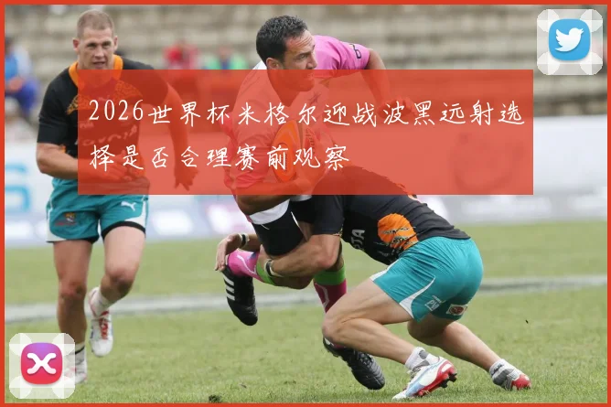 2026世界杯米格尔迎战波黑远射选择是否合理赛前观察