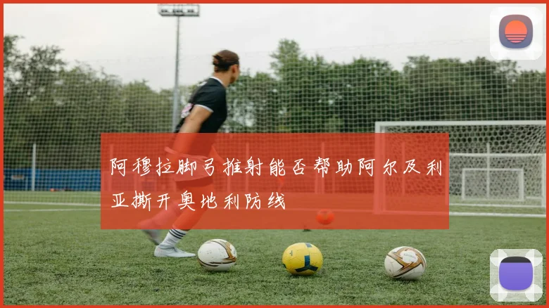 阿穆拉脚弓推射能否帮助阿尔及利亚撕开奥地利防线