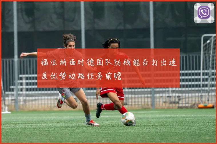 福法纳面对德国队防线能否打出速度优势边路任务前瞻