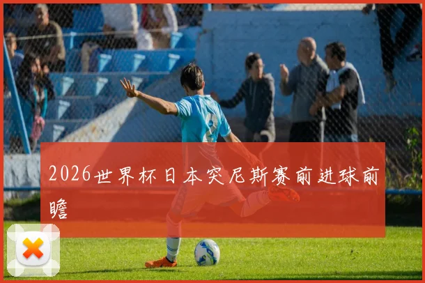 2026世界杯日本突尼斯赛前进球前瞻