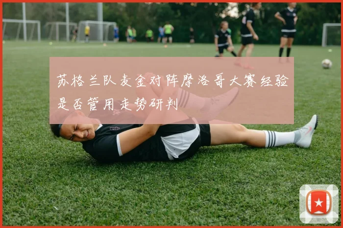 苏格兰队麦金对阵摩洛哥大赛经验是否管用走势研判
