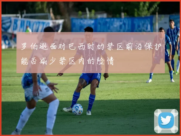 罗伯逊面对巴西时的禁区前沿保护能否减少禁区内的险情