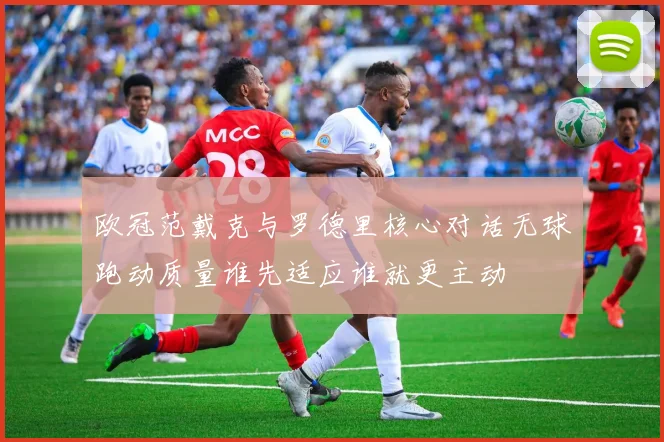 欧冠范戴克与罗德里核心对话无球跑动质量谁先适应谁就更主动