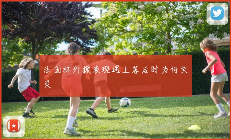 法国杯外援表现遇上落后时为何失灵