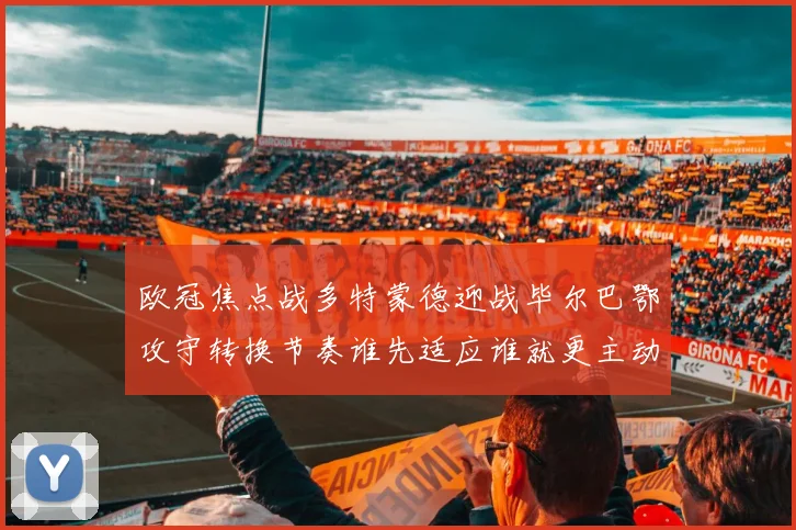 欧冠焦点战多特蒙德迎战毕尔巴鄂攻守转换节奏谁先适应谁就更主动
