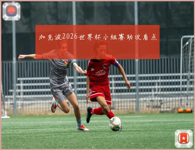 加克波2026世界杯小组赛助攻看点