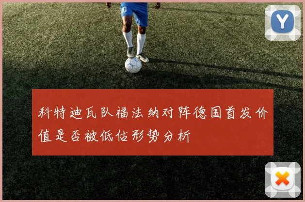 科特迪瓦队福法纳对阵德国首发价值是否被低估形势分析