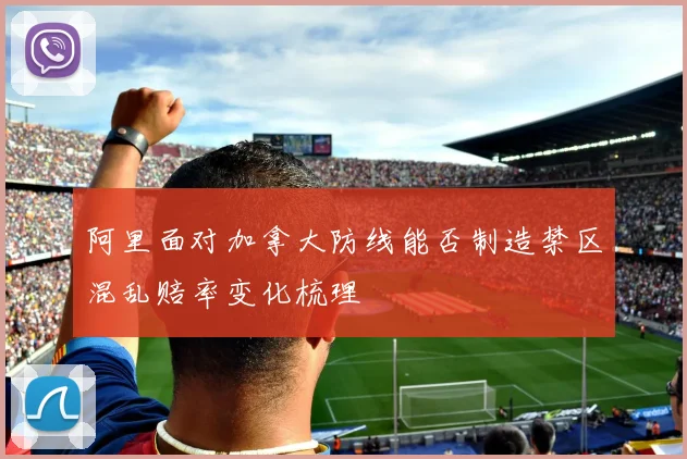 阿里面对加拿大防线能否制造禁区混乱赔率变化梳理