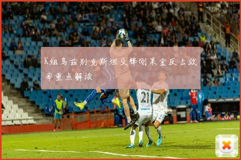 K组乌兹别克斯坦交锋刚果金反击效率重点解读