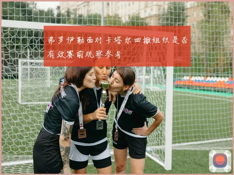 弗罗伊勒面对卡塔尔回撤组织是否有效赛前观察参考