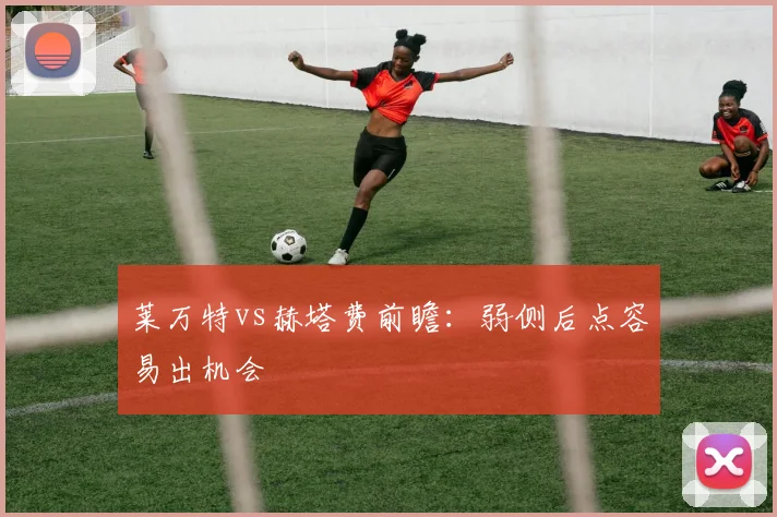 莱万特vs赫塔费前瞻：弱侧后点容易出机会