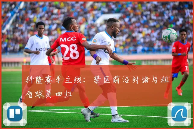 科隆赛季主线:禁区前沿封堵与租借球员回归