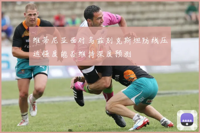 维蒂尼亚面对乌兹别克斯坦防线压迫强度能否维持深度预测