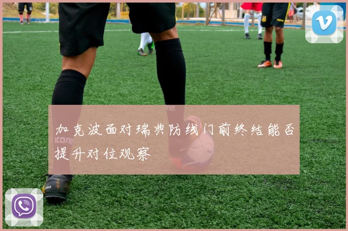 加克波面对瑞典防线门前终结能否提升对位观察