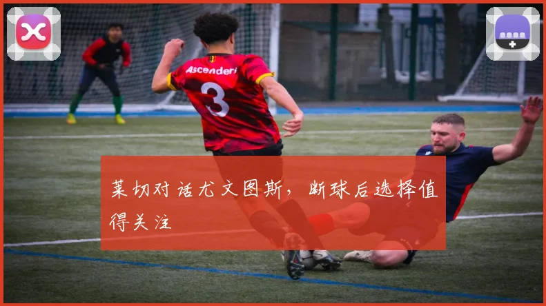 莱切对话尤文图斯,断球后选择值得关注