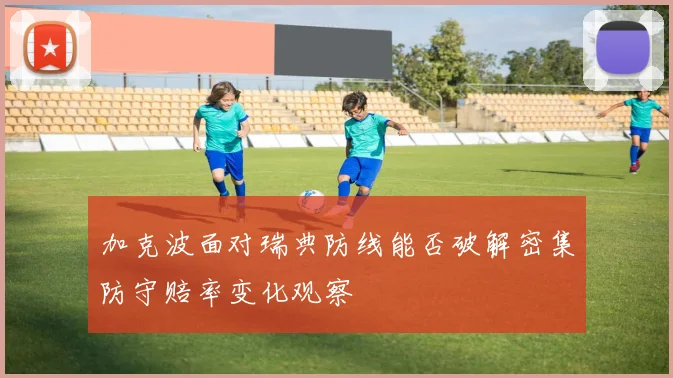 加克波面对瑞典防线能否破解密集防守赔率变化观察