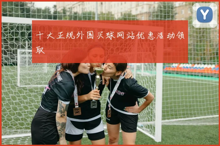 十大正规外围买球网站优惠活动领取