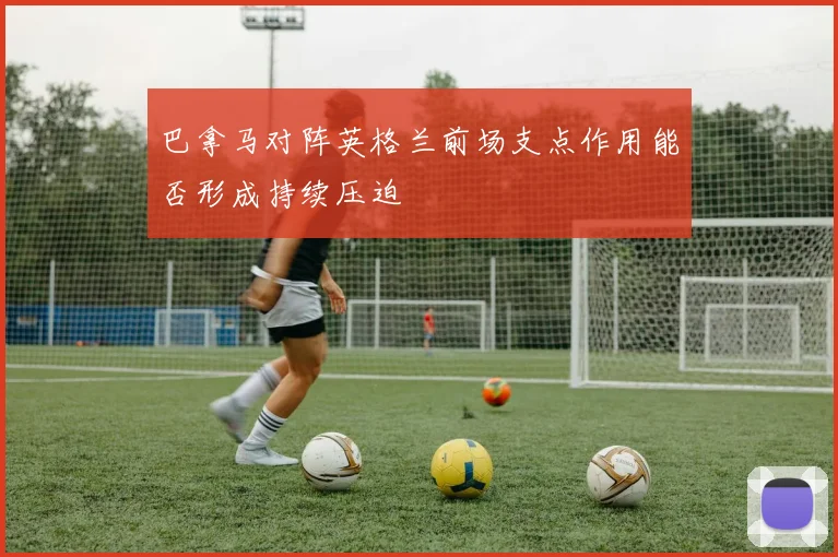 巴拿马对阵英格兰前场支点作用能否形成持续压迫