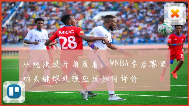 从轮换设计角度看，WNBA季后赛里的关键球处理应该如何评价