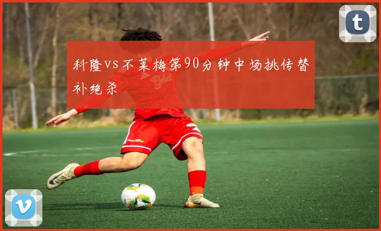 科隆vs不莱梅第90分钟中场挑传替补绝杀