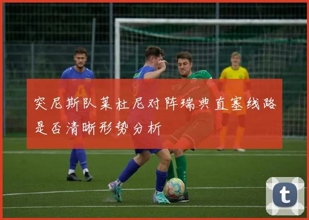 突尼斯队莱杜尼对阵瑞典直塞线路是否清晰形势分析