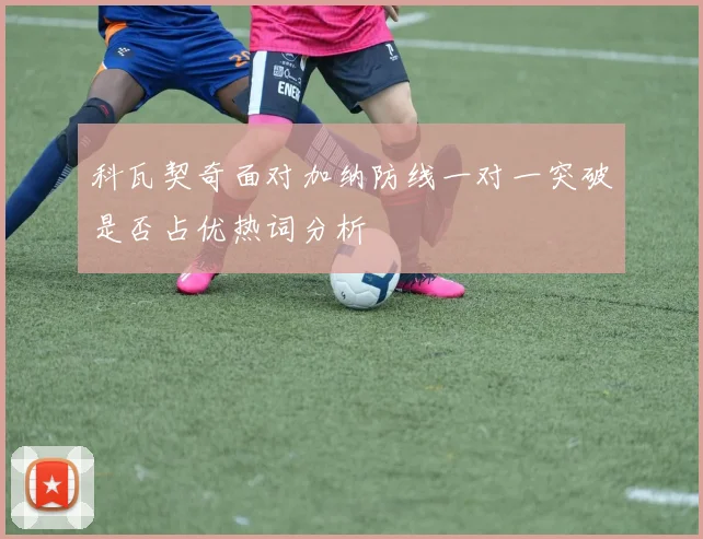 科瓦契奇面对加纳防线一对一突破是否占优热词分析