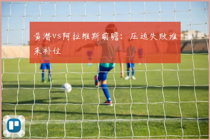 黄潜vs阿拉维斯前瞻：压迫失败谁来补位