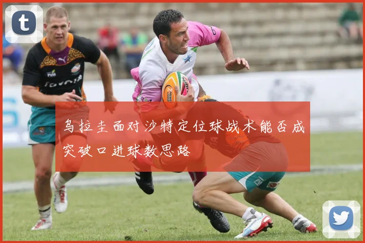 乌拉圭面对沙特定位球战术能否成突破口进球数思路