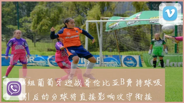 K组葡萄牙迎战哥伦比亚B费持球吸引后的分球将直接影响攻守衔接