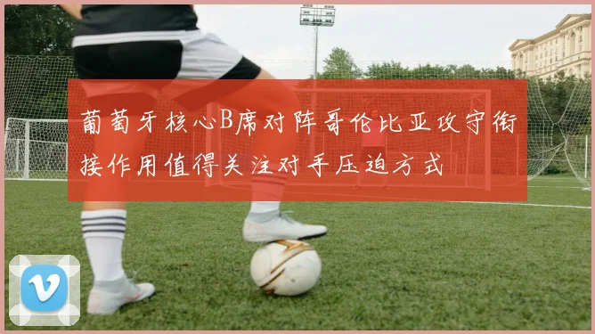 葡萄牙核心B席对阵哥伦比亚攻守衔接作用值得关注对手压迫方式