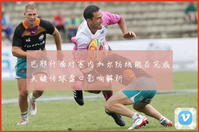 巴耶什面对塞内加尔防线能否完成关键传球盘口影响解析