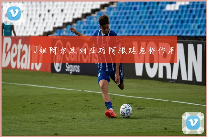 J组阿尔及利亚对阿根廷老将作用