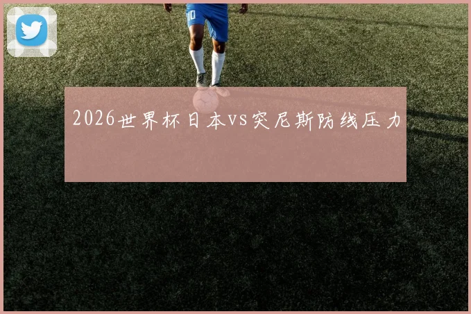 2026世界杯日本vs突尼斯防线压力