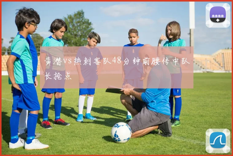 黄潜vs热刺客队48分钟前腰传中队长抢点
