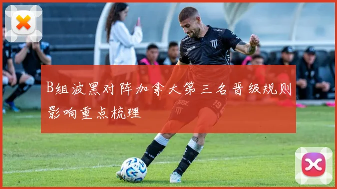 B组波黑对阵加拿大第三名晋级规则影响重点梳理