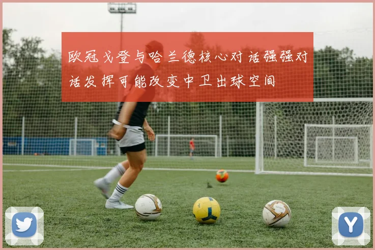 欧冠戈登与哈兰德核心对话强强对话发挥可能改变中卫出球空间
