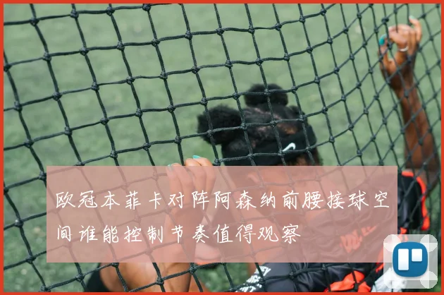 欧冠本菲卡对阵阿森纳前腰接球空间谁能控制节奏值得观察