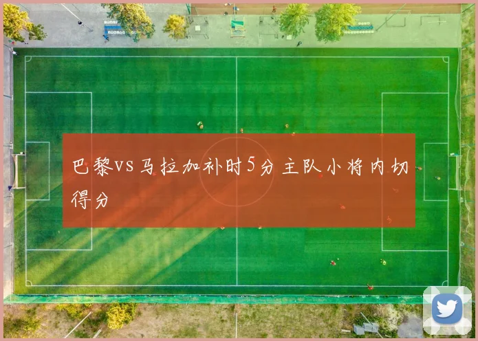 巴黎vs马拉加补时5分主队小将内切得分
