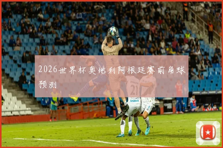 2026世界杯奥地利阿根廷赛前角球预测