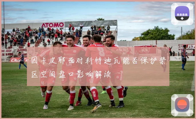 因卡皮耶面对科特迪瓦能否保护禁区空间盘口影响解读