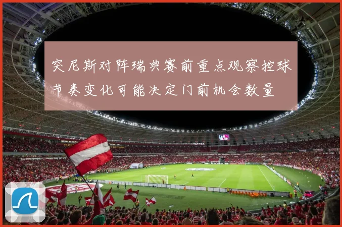 突尼斯对阵瑞典赛前重点观察控球节奏变化可能决定门前机会数量