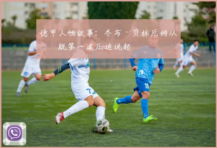 德甲人物故事：乔布·贝林厄姆从摆脱第一道压迫说起