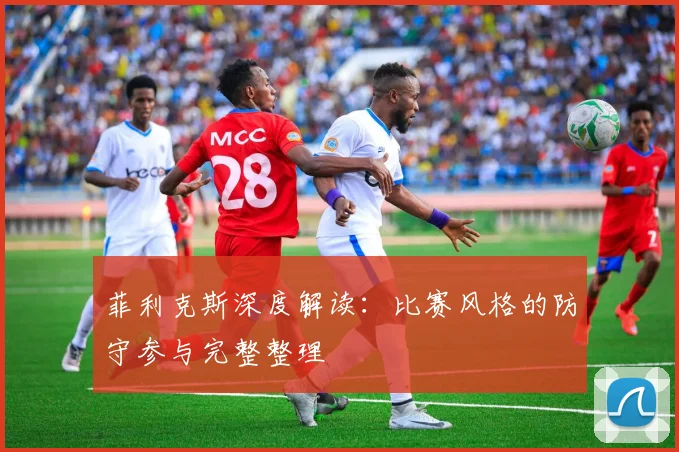 菲利克斯深度解读：比赛风格的防守参与完整整理