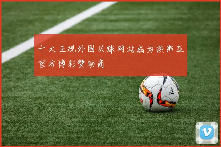 十大正规外围买球网站成为热那亚官方博彩赞助商